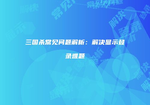 三国杀常见问题解析：解决显示登录难题