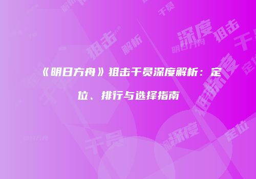 《明日方舟》狙击干员深度解析：定位、排行与选择指南