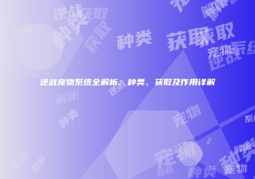 逆战宠物系统全解析：种类、获取及作用详解