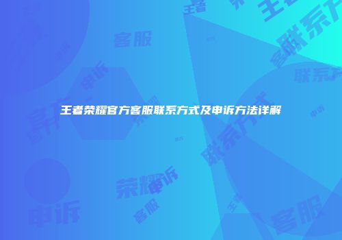 王者荣耀官方客服联系方式及申诉方法详解