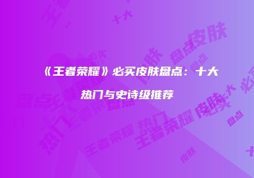 《王者荣耀》必买皮肤盘点：十大热门与史诗级推荐