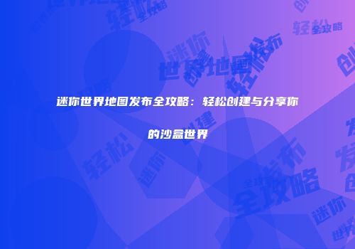 迷你世界地图发布全攻略：轻松创建与分享你的沙盒世界