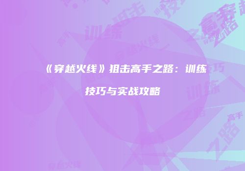 《穿越火线》狙击高手之路：训练技巧与实战攻略