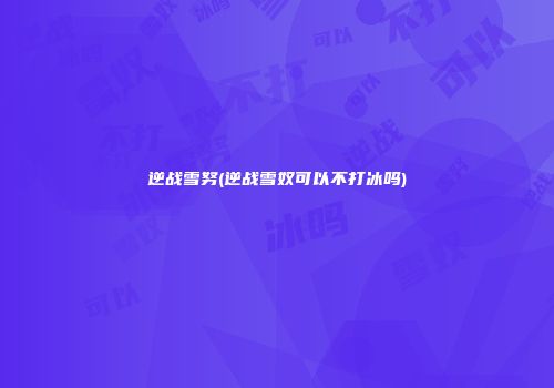逆战雪努(逆战雪奴可以不打冰吗)