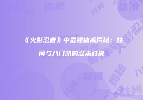 《火影忍者》中最强体术揭秘：柱间与八门凯的忍术对决