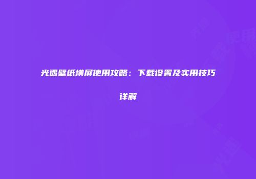 光遇壁纸横屏使用攻略：下载设置及实用技巧详解