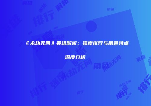 《永劫无间》英雄解析：强度排行与角色特点深度分析