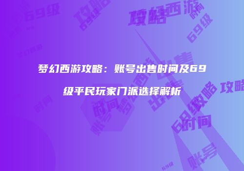 梦幻西游攻略：账号出售时间及69级平民玩家门派选择解析