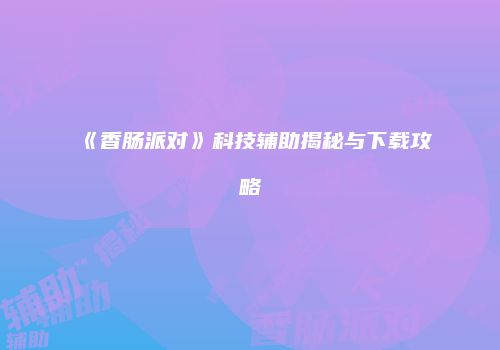 《香肠派对》科技辅助揭秘与下载攻略