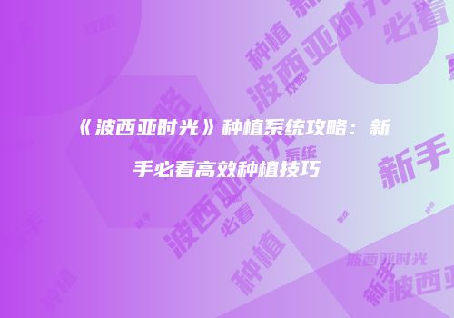 《波西亚时光》种植系统攻略：新手必看高效种植技巧