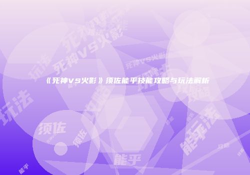 《死神VS火影》须佐能乎技能攻略与玩法解析