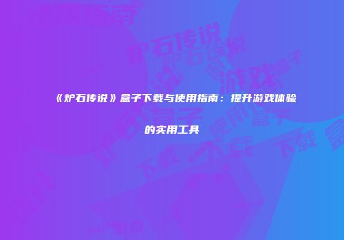 《炉石传说》盒子下载与使用指南：提升游戏体验的实用工具