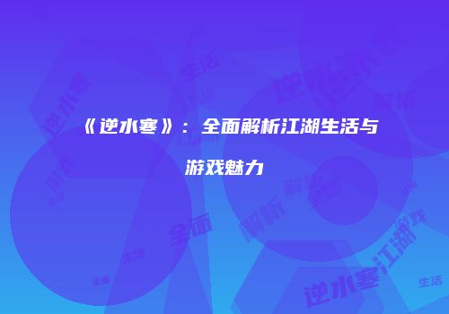 《逆水寒》：全面解析江湖生活与游戏魅力