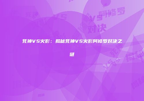 死神VS火影：揭秘死神VS火影阿修罗对决之谜