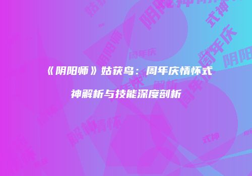 《阴阳师》姑获鸟：周年庆情怀式神解析与技能深度剖析
