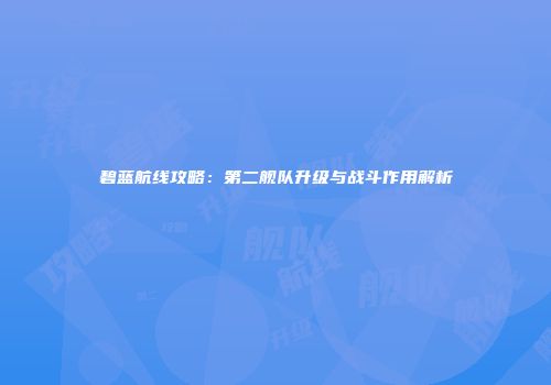 碧蓝航线攻略：第二舰队升级与战斗作用解析