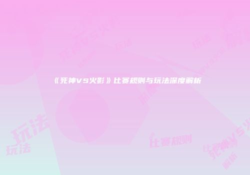 《死神VS火影》比赛规则与玩法深度解析