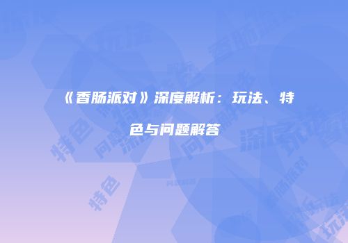 《香肠派对》深度解析：玩法、特色与问题解答