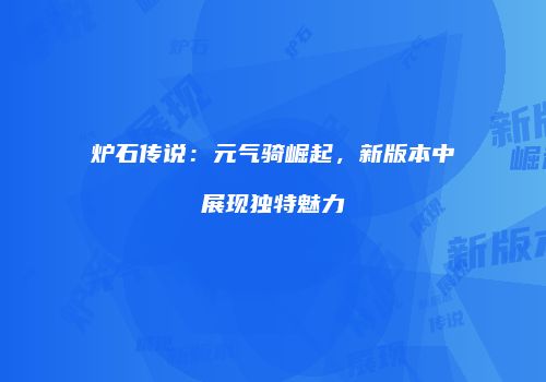 炉石传说：元气骑崛起，新版本中展现独特魅力