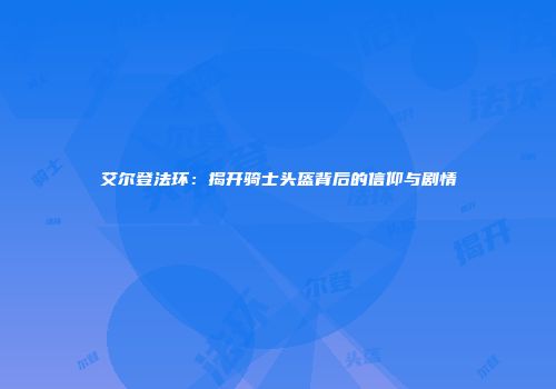 艾尔登法环：揭开骑士头盔背后的信仰与剧情