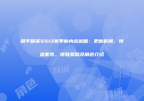 和平精英SS13赛季新内容前瞻：更新时间、特训套装、皮肤奖励及角色介绍