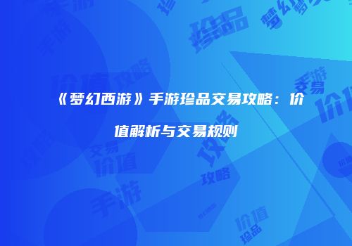 《梦幻西游》手游珍品交易攻略：价值解析与交易规则