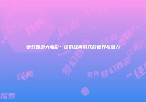 梦幻西游大电影：探索经典游戏的世界与魅力