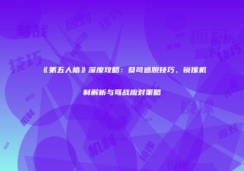 《第五人格》深度攻略：祭司逃脱技巧、镜像机制解析与骂战应对策略