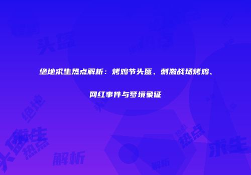 绝地求生热点解析：烤鸡节头盔、刺激战场烤鸡、网红事件与梦境象征