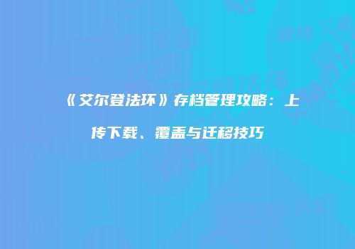 《艾尔登法环》存档管理攻略：上传下载、覆盖与迁移技巧