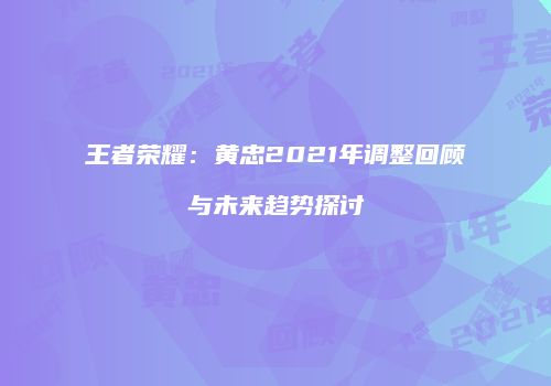 王者荣耀：黄忠2021年调整回顾与未来趋势探讨