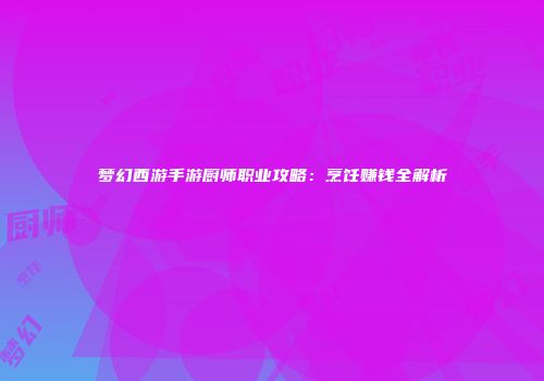 梦幻西游手游厨师职业攻略：烹饪赚钱全解析