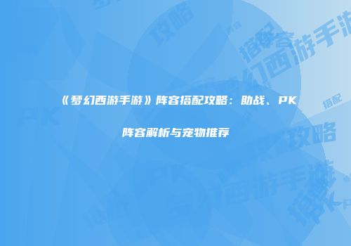 《梦幻西游手游》阵容搭配攻略：助战、PK阵容解析与宠物推荐