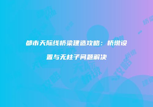 都市天际线桥梁建造攻略：桥墩设置与无柱子问题解决