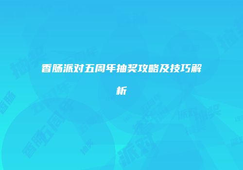 香肠派对五周年抽奖攻略及技巧解析