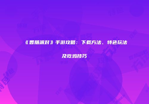 《香肠派对》手游攻略：下载方法、特色玩法及吃鸡技巧