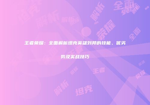 王者荣耀：全面解析坦克英雄刘邦的技能、优劣势及实战技巧