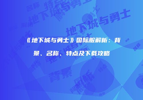 《地下城与勇士》国际服解析：背景、名称、特点及下载攻略