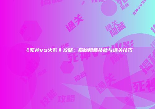 《死神VS火影》攻略：揭秘隐藏技能与通关技巧