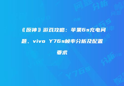 《原神》游戏攻略：苹果6s充电问题、vivo Y76s帧率分析及配置要求