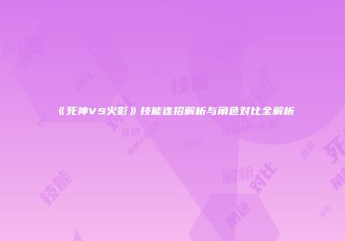 《死神VS火影》技能连招解析与角色对比全解析