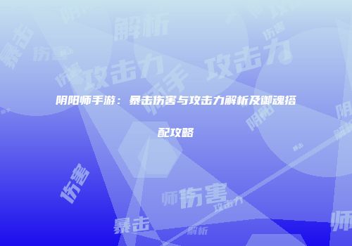 阴阳师手游：暴击伤害与攻击力解析及御魂搭配攻略