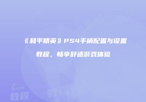 《和平精英》PS4手柄配置与设置教程，畅享舒适游戏体验