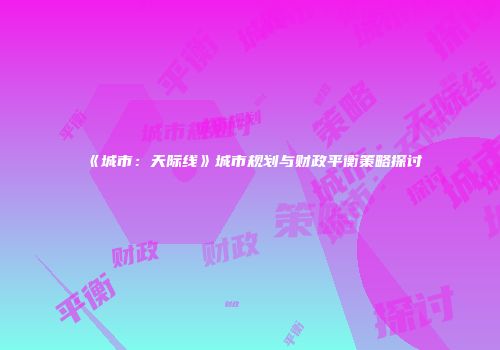 《城市：天际线》城市规划与财政平衡策略探讨