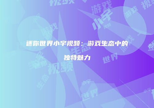 迷你世界小宇视频：游戏生态中的独特魅力