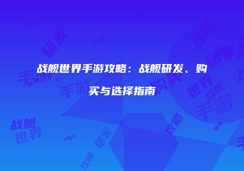 战舰世界手游攻略：战舰研发、购买与选择指南