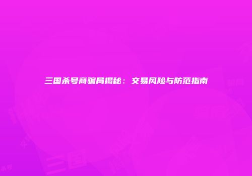 三国杀号商骗局揭秘：交易风险与防范指南