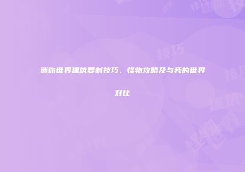 迷你世界建筑复制技巧、怪物攻略及与我的世界对比