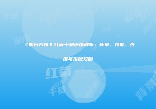 《明日方舟》红蒂干员深度解析：背景、技能、强度与搭配攻略
