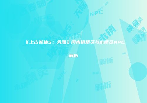 《上古卷轴5：天际》河木镇精灵与木精灵NPC解析